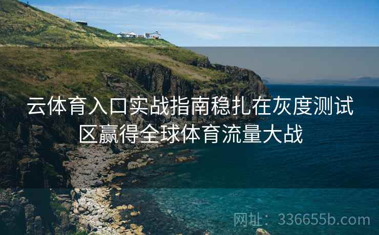 云体育入口实战指南稳扎在灰度测试区赢得全球体育流量大战