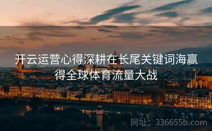 开云运营心得深耕在长尾关键词海赢得全球体育流量大战