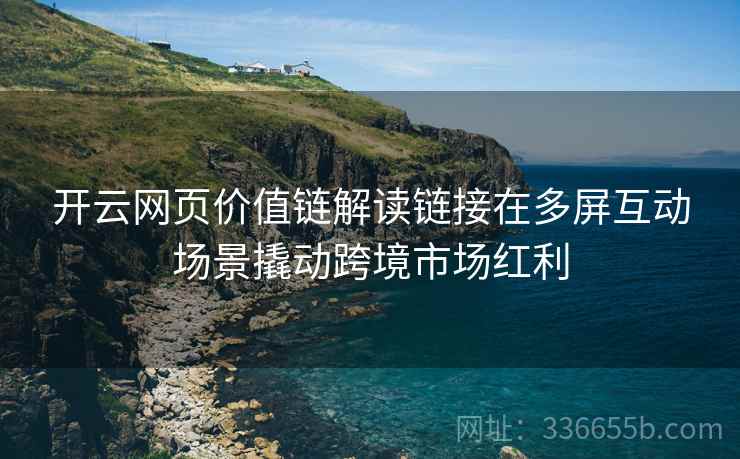 开云网页价值链解读链接在多屏互动场景撬动跨境市场红利