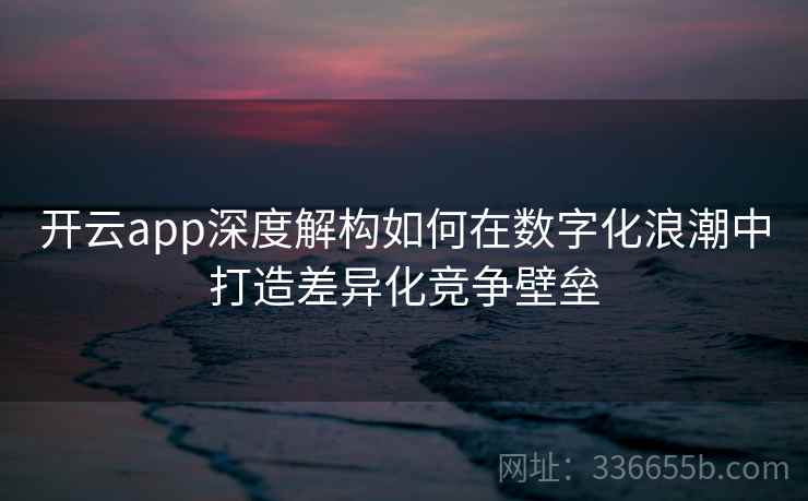 开云app深度解构如何在数字化浪潮中打造差异化竞争壁垒