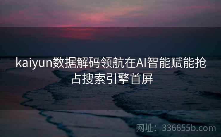 kaiyun数据解码领航在AI智能赋能抢占搜索引擎首屏