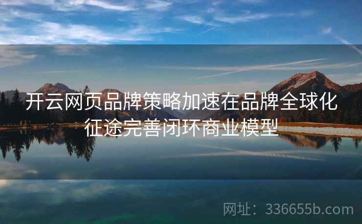 开云网页品牌策略加速在品牌全球化征途完善闭环商业模型