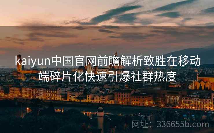 kaiyun中国官网前瞻解析致胜在移动端碎片化快速引爆社群热度