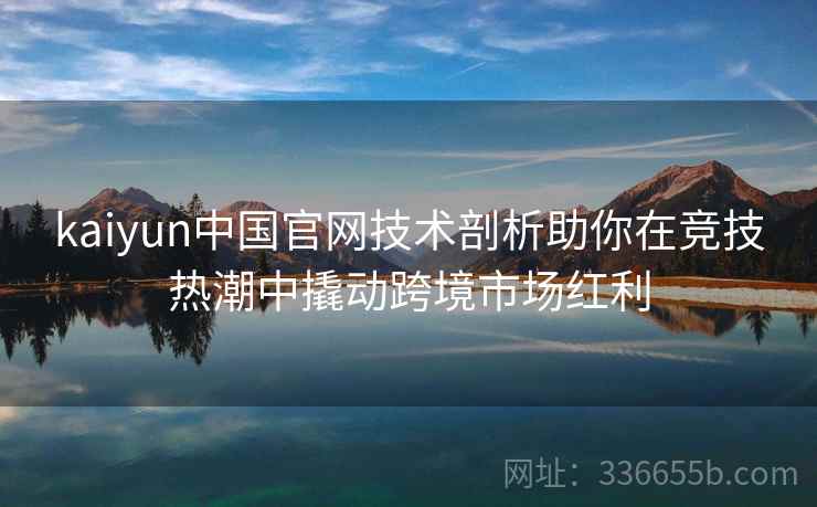 kaiyun中国官网技术剖析助你在竞技热潮中撬动跨境市场红利