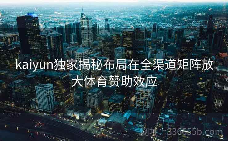 kaiyun独家揭秘布局在全渠道矩阵放大体育赞助效应