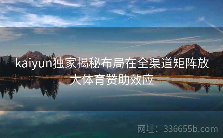 kaiyun独家揭秘布局在全渠道矩阵放大体育赞助效应