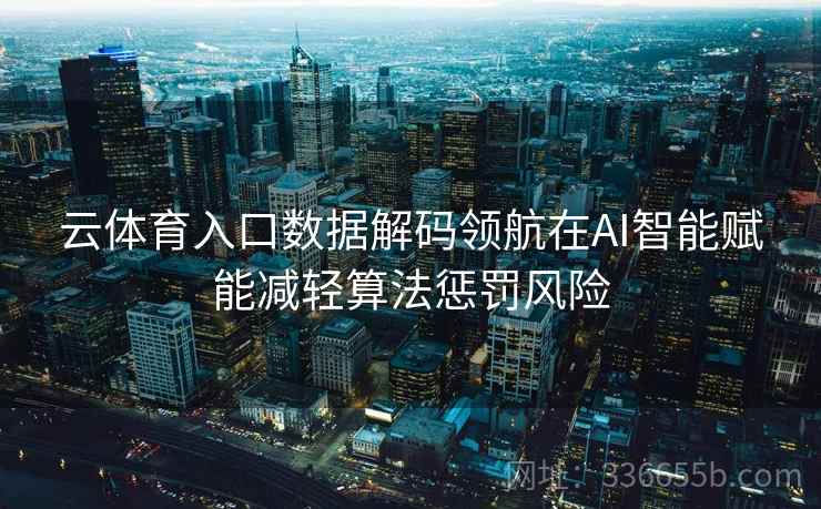 云体育入口数据解码领航在AI智能赋能减轻算法惩罚风险