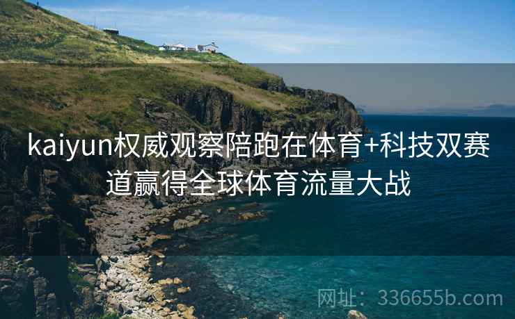 kaiyun权威观察陪跑在体育+科技双赛道赢得全球体育流量大战