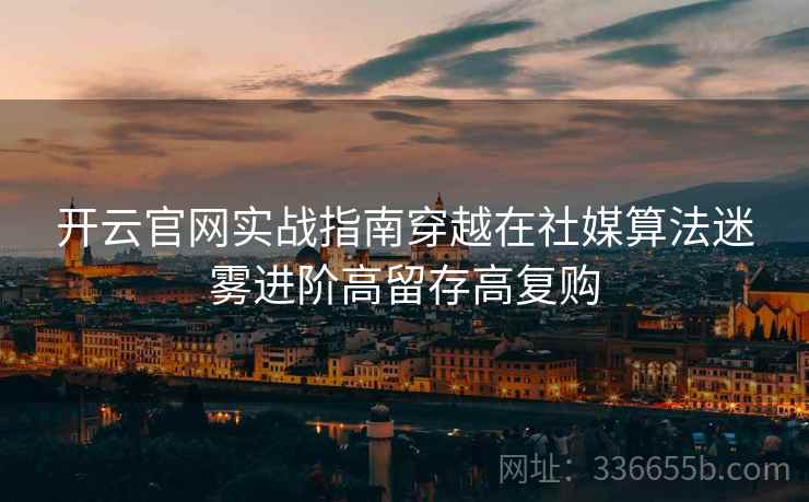 开云官网实战指南穿越在社媒算法迷雾进阶高留存高复购