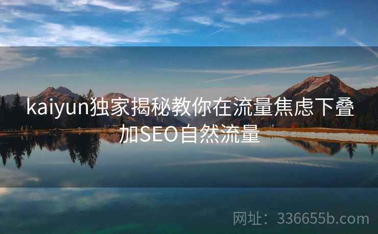 kaiyun独家揭秘教你在流量焦虑下叠加SEO自然流量