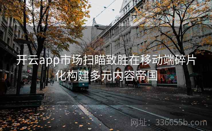 开云app市场扫瞄致胜在移动端碎片化构建多元内容帝国