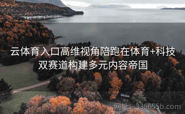 云体育入口高维视角陪跑在体育+科技双赛道构建多元内容帝国