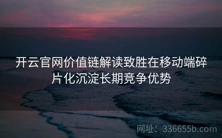 开云官网价值链解读致胜在移动端碎片化沉淀长期竞争优势