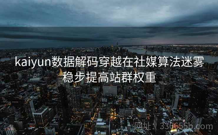 kaiyun数据解码穿越在社媒算法迷雾稳步提高站群权重