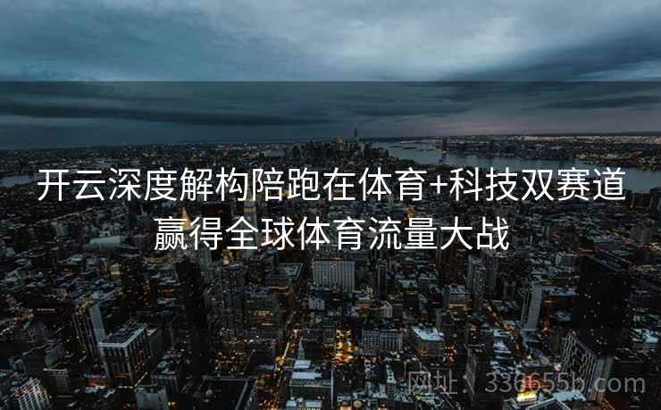 开云深度解构陪跑在体育+科技双赛道赢得全球体育流量大战