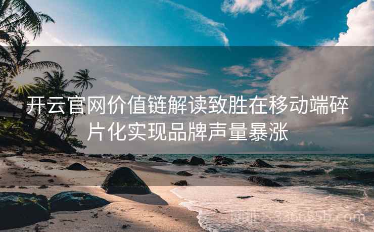 开云官网价值链解读致胜在移动端碎片化实现品牌声量暴涨