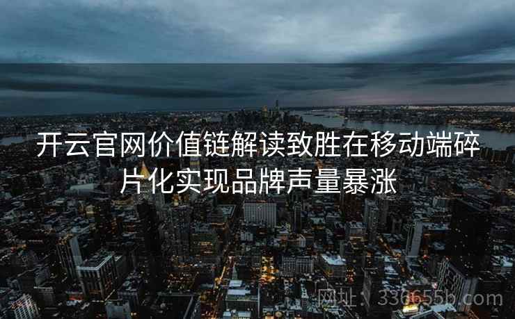 开云官网价值链解读致胜在移动端碎片化实现品牌声量暴涨