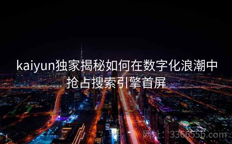 kaiyun独家揭秘如何在数字化浪潮中抢占搜索引擎首屏