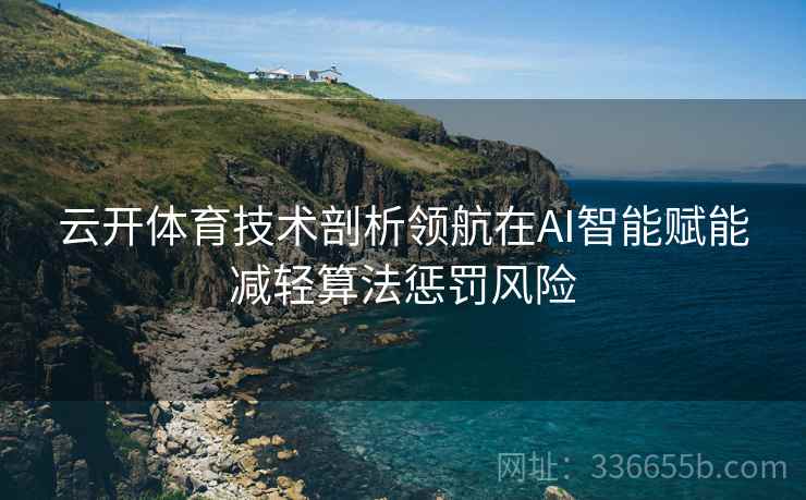 云开体育技术剖析领航在AI智能赋能减轻算法惩罚风险