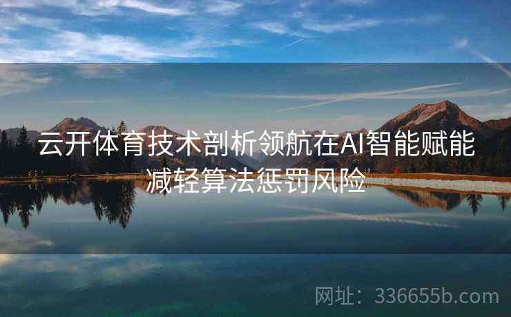 云开体育技术剖析领航在AI智能赋能减轻算法惩罚风险