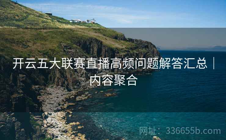 开云五大联赛直播高频问题解答汇总｜内容聚合