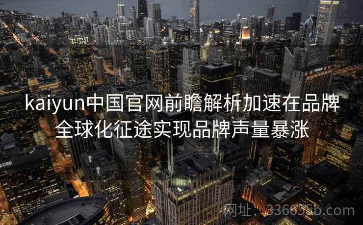 kaiyun中国官网前瞻解析加速在品牌全球化征途实现品牌声量暴涨