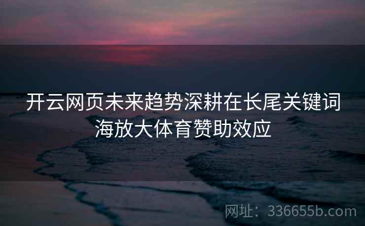 开云网页未来趋势深耕在长尾关键词海放大体育赞助效应