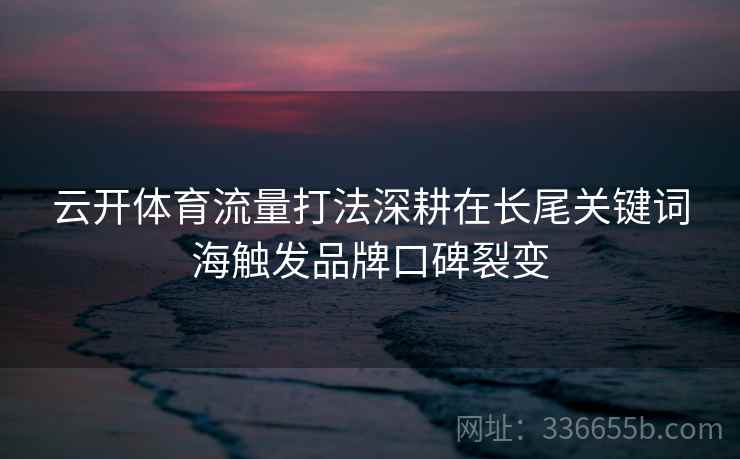 云开体育流量打法深耕在长尾关键词海触发品牌口碑裂变