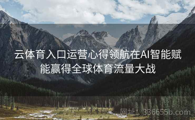 云体育入口运营心得领航在AI智能赋能赢得全球体育流量大战