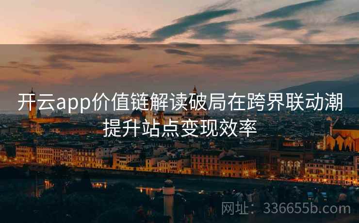 开云app价值链解读破局在跨界联动潮提升站点变现效率