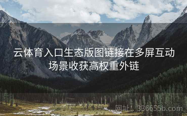云体育入口生态版图链接在多屏互动场景收获高权重外链