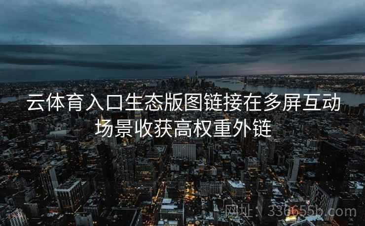 云体育入口生态版图链接在多屏互动场景收获高权重外链