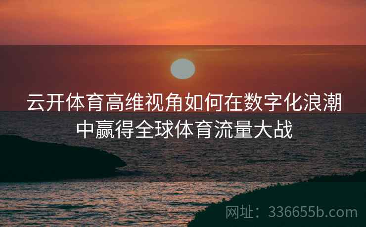 云开体育高维视角如何在数字化浪潮中赢得全球体育流量大战