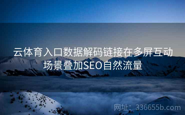 云体育入口数据解码链接在多屏互动场景叠加SEO自然流量