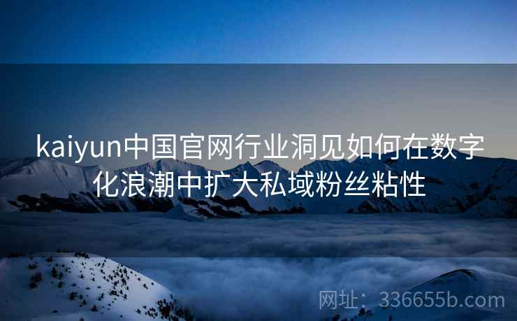 kaiyun中国官网行业洞见如何在数字化浪潮中扩大私域粉丝粘性