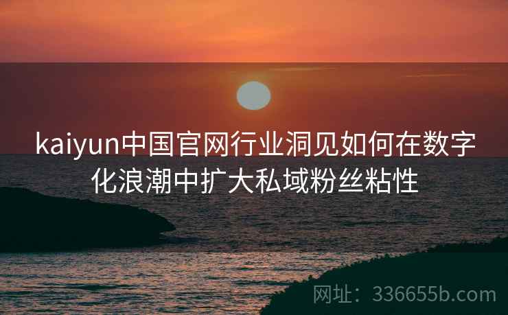 kaiyun中国官网行业洞见如何在数字化浪潮中扩大私域粉丝粘性