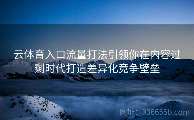 云体育入口流量打法引领你在内容过剩时代打造差异化竞争壁垒