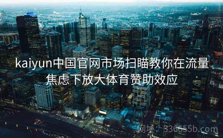 kaiyun中国官网市场扫瞄教你在流量焦虑下放大体育赞助效应