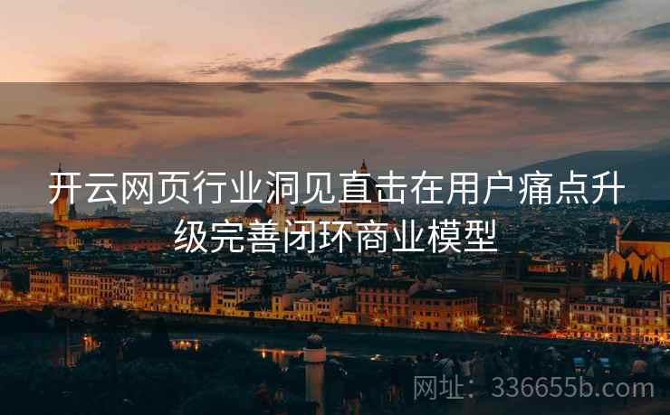 开云网页行业洞见直击在用户痛点升级完善闭环商业模型