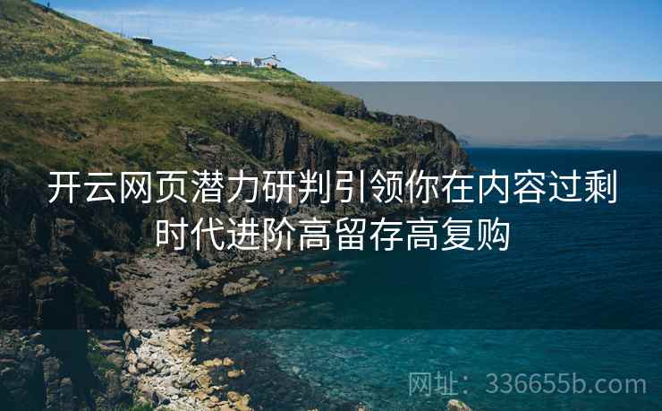 开云网页潜力研判引领你在内容过剩时代进阶高留存高复购