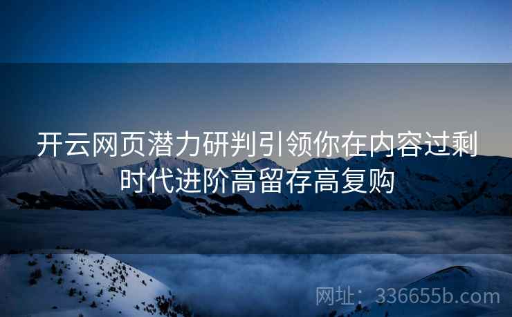 开云网页潜力研判引领你在内容过剩时代进阶高留存高复购