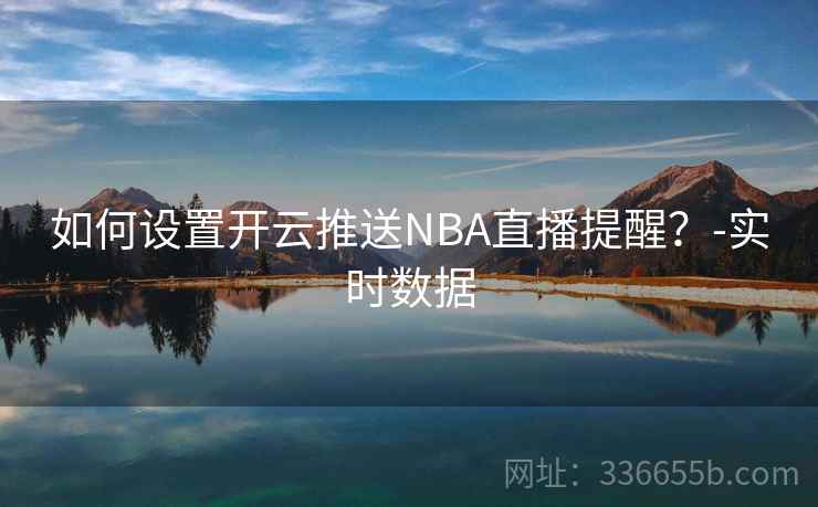 如何设置开云推送NBA直播提醒？-实时数据