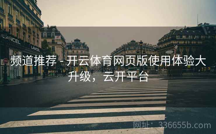 频道推荐 - 开云体育网页版使用体验大升级，云开平台