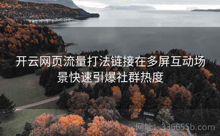 开云网页流量打法链接在多屏互动场景快速引爆社群热度