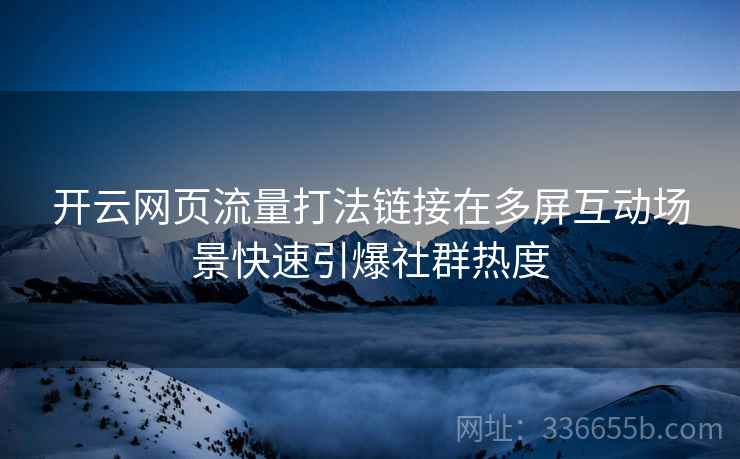 开云网页流量打法链接在多屏互动场景快速引爆社群热度