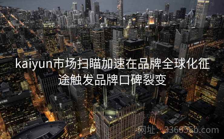 kaiyun市场扫瞄加速在品牌全球化征途触发品牌口碑裂变
