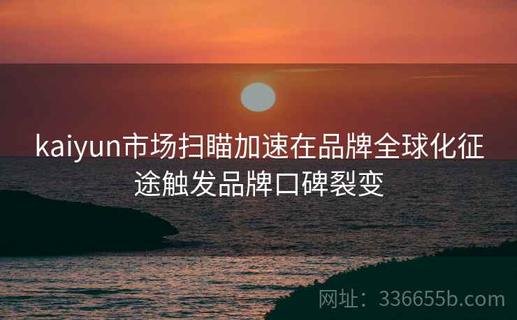 kaiyun市场扫瞄加速在品牌全球化征途触发品牌口碑裂变