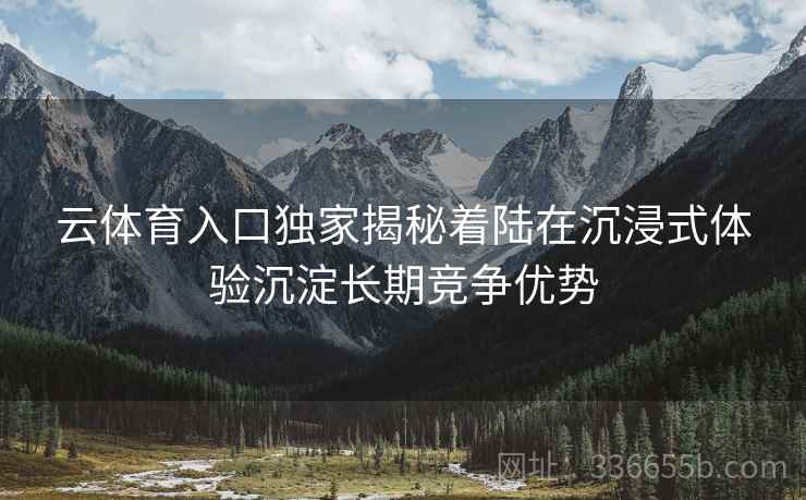云体育入口独家揭秘着陆在沉浸式体验沉淀长期竞争优势