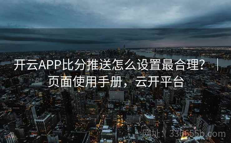 开云APP比分推送怎么设置最合理？｜页面使用手册，云开平台
