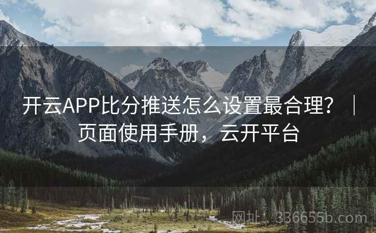 开云APP比分推送怎么设置最合理？｜页面使用手册，云开平台